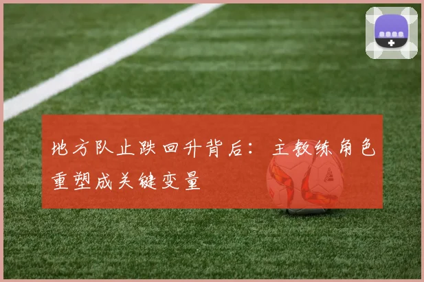 地方队止跌回升背后：主教练角色重塑成关键变量