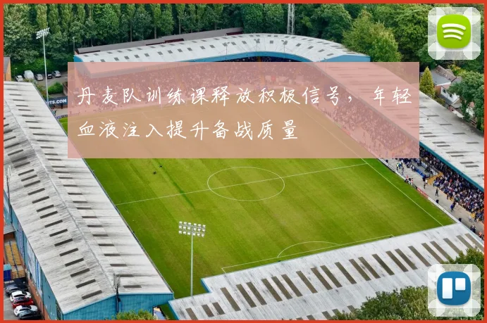 丹麦队训练课释放积极信号，年轻血液注入提升备战质量