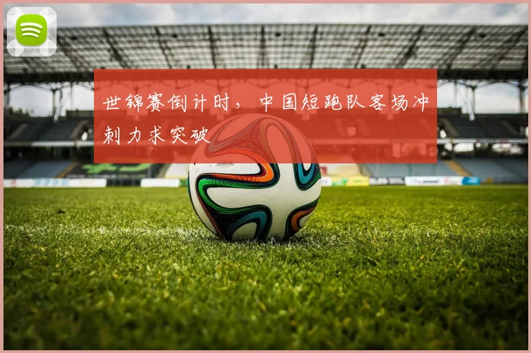 世锦赛倒计时，中国短跑队客场冲刺力求突破