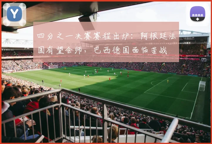 四分之一决赛赛程出炉：阿根廷法国有望会师，巴西德国面临苦战