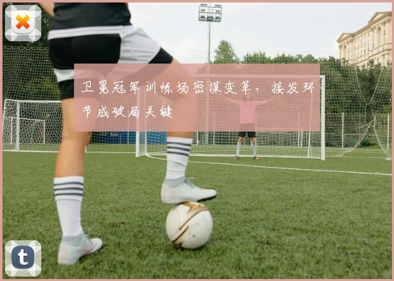 卫冕冠军训练场密谋变革，接发环节成破局关键