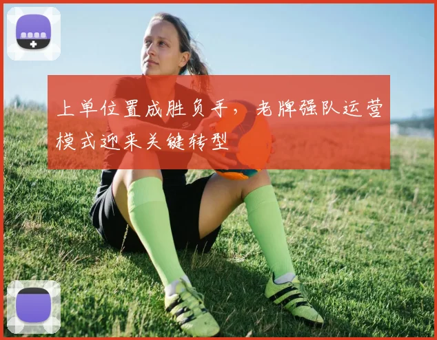 上单位置成胜负手，老牌强队运营模式迎来关键转型