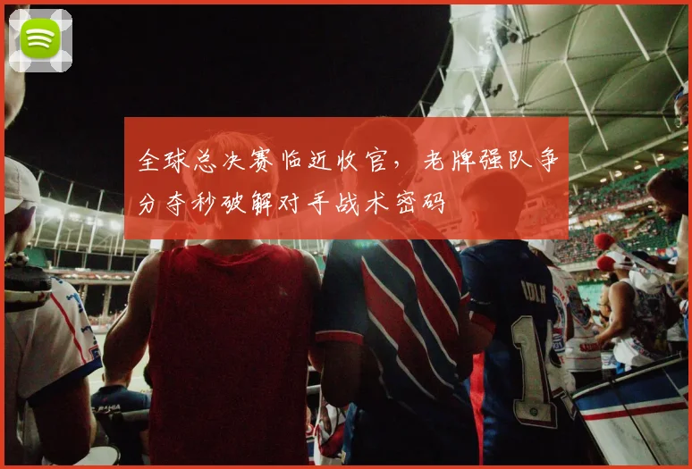 全球总决赛临近收官，老牌强队争分夺秒破解对手战术密码