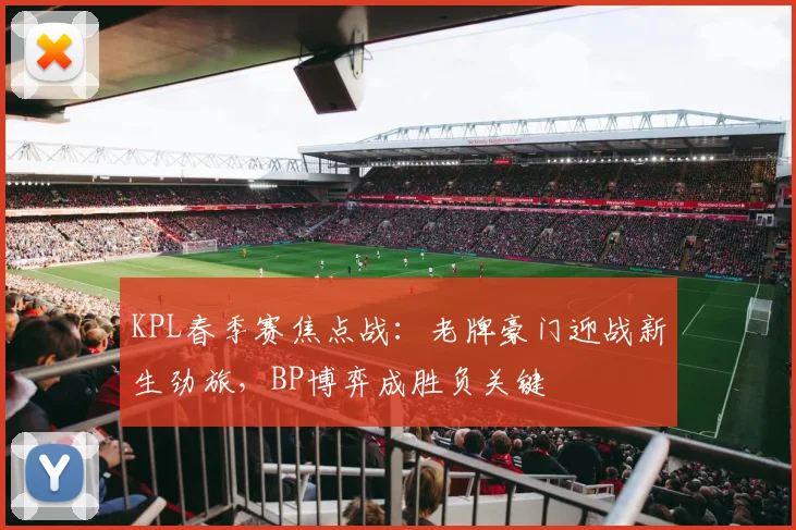 KPL春季赛焦点战：老牌豪门迎战新生劲旅，BP博弈成胜负关键