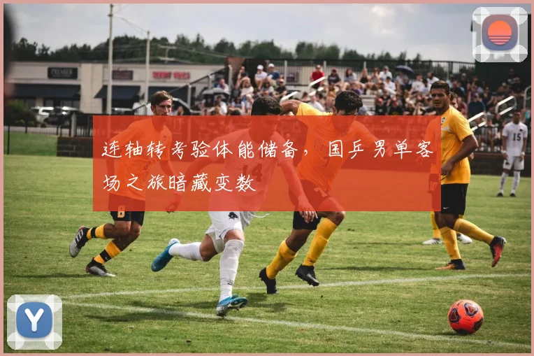 连轴转考验体能储备，国乒男单客场之旅暗藏变数