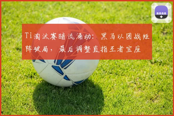 Ti淘汰赛暗流涌动：黑马以团战矩阵破局，最后调整直指王者宝座