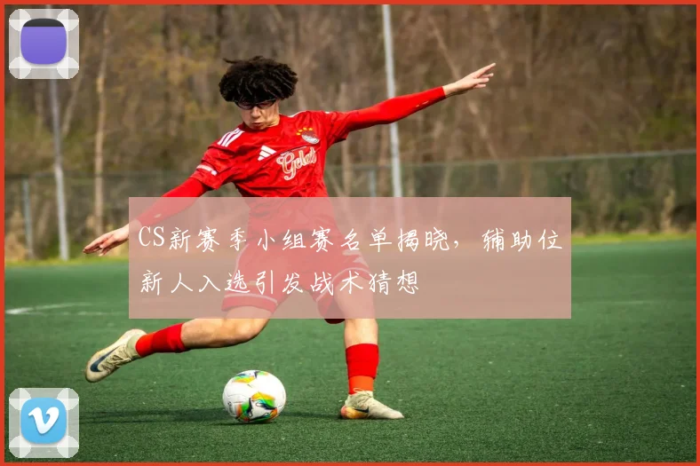 CS新赛季小组赛名单揭晓，辅助位新人入选引发战术猜想