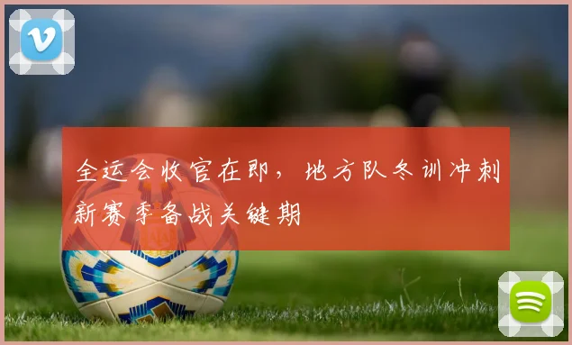 全运会收官在即，地方队冬训冲刺新赛季备战关键期