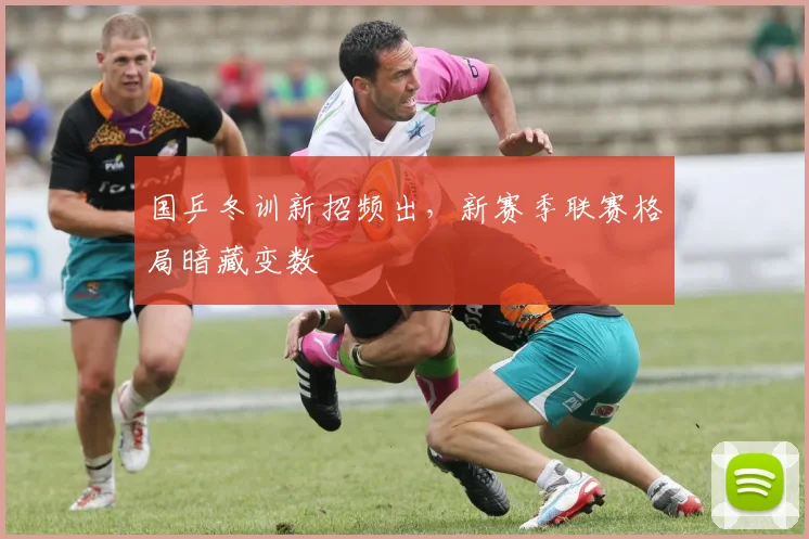 国乒冬训新招频出，新赛季联赛格局暗藏变数