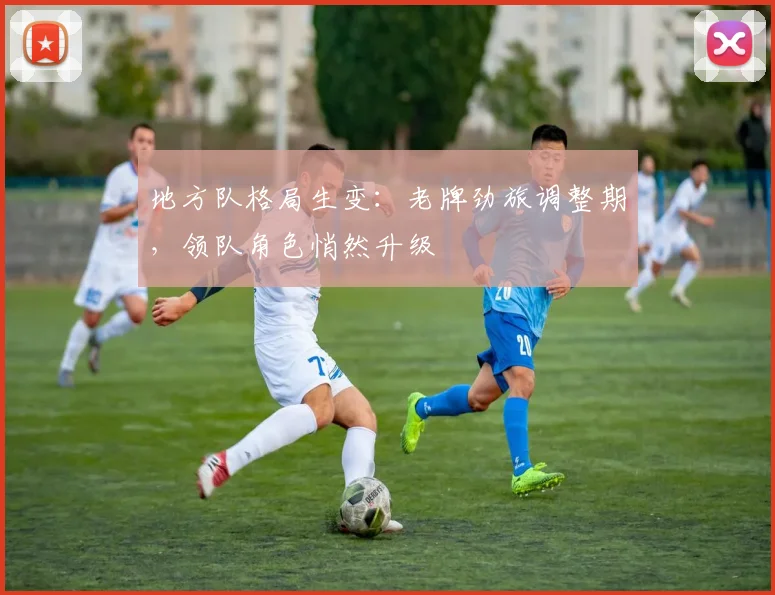 地方队格局生变：老牌劲旅调整期，领队角色悄然升级