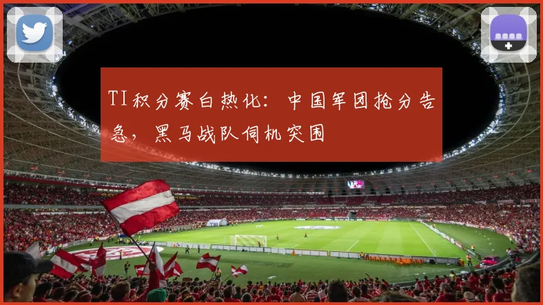 TI积分赛白热化：中国军团抢分告急，黑马战队伺机突围