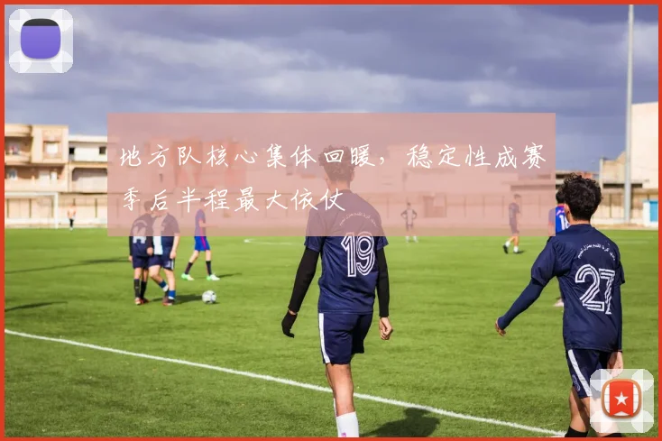 地方队核心集体回暖，稳定性成赛季后半程最大依仗