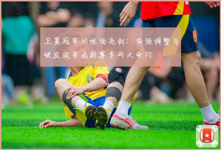 卫冕冠军训练场亮剑：临场调整与破发效率成新赛季两大命门