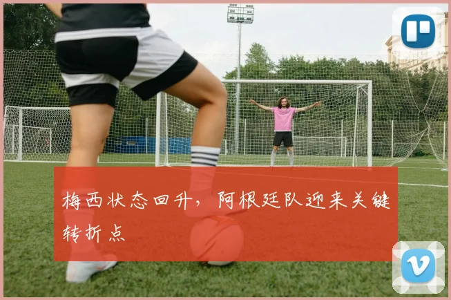 梅西状态回升，阿根廷队迎来关键转折点