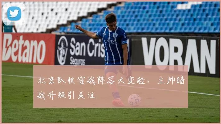 北京队收官战阵容大变脸，主帅暗战升级引关注