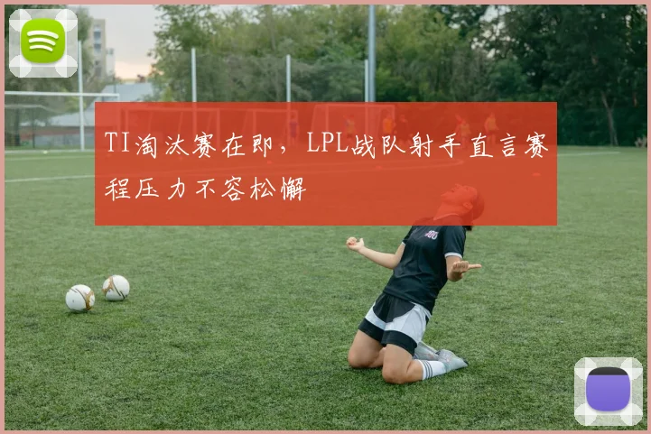TI淘汰赛在即，LPL战队射手直言赛程压力不容松懈
