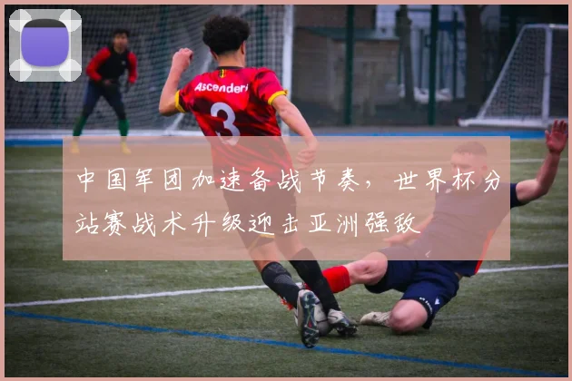 中国军团加速备战节奏，世界杯分站赛战术升级迎击亚洲强敌