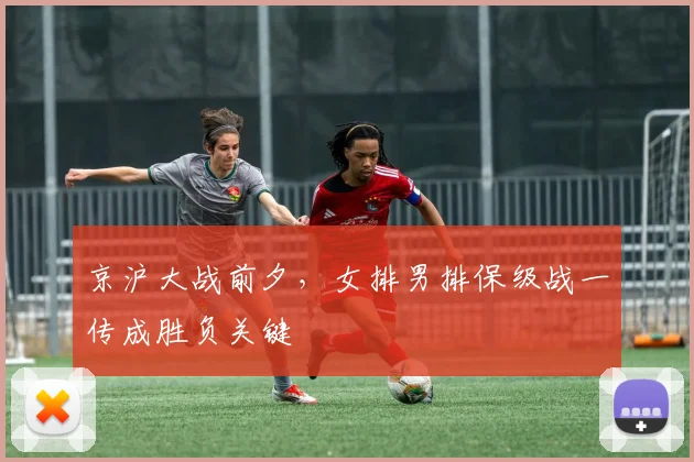 京沪大战前夕，女排男排保级战一传成胜负关键
