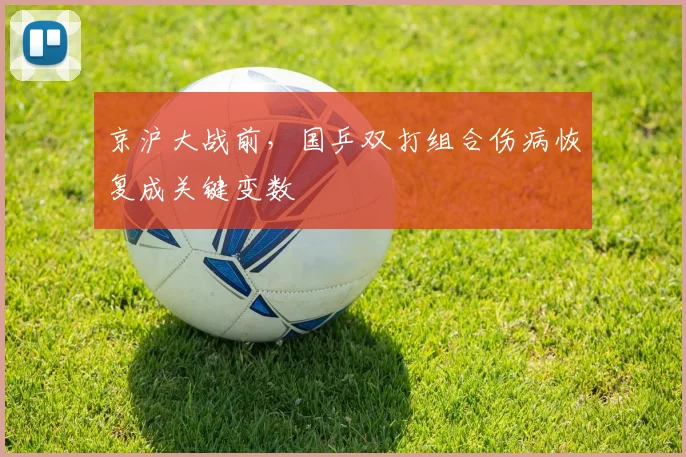 京沪大战前，国乒双打组合伤病恢复成关键变数