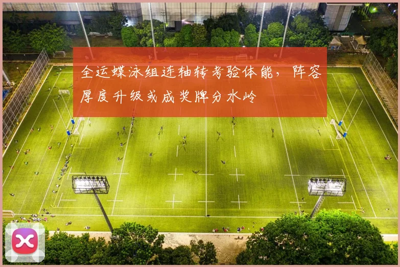 全运蝶泳组连轴转考验体能，阵容厚度升级或成奖牌分水岭