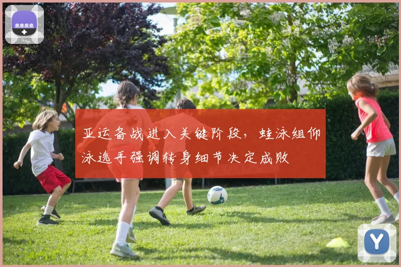 亚运备战进入关键阶段，蛙泳组仰泳选手强调转身细节决定成败