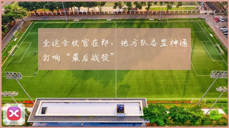 全运会收官在即，地方队各显神通打响“最后战役”