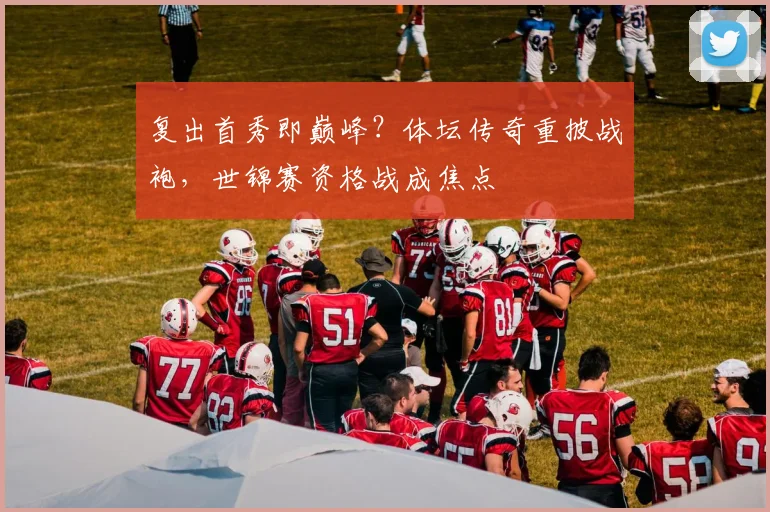 复出首秀即巅峰？体坛传奇重披战袍，世锦赛资格战成焦点