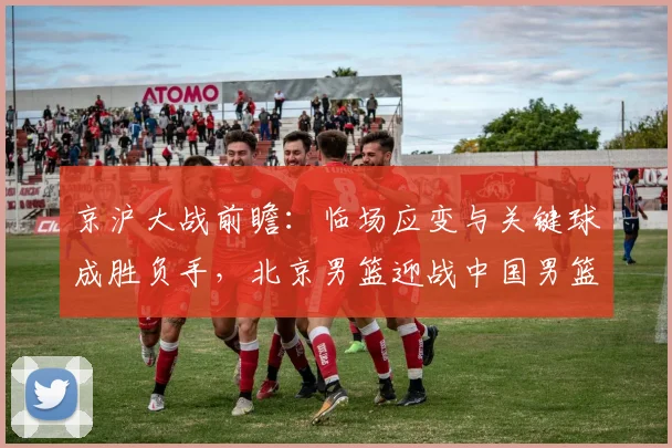 京沪大战前瞻：临场应变与关键球成胜负手，北京男篮迎战中国男篮