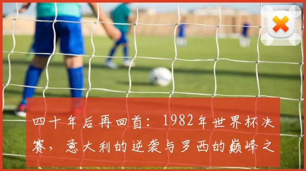 四十年后再回首：1982年世界杯决赛，意大利的逆袭与罗西的巅峰之夜