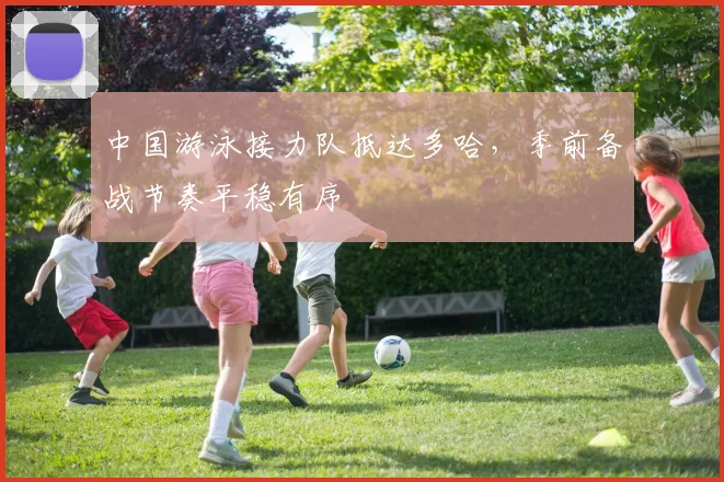 中国游泳接力队抵达多哈，季前备战节奏平稳有序